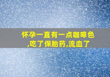 怀孕一直有一点咖啡色,吃了保胎药,流血了