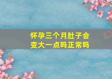 怀孕三个月肚子会变大一点吗正常吗