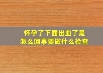 怀孕了下面出血了是怎么回事要做什么检查