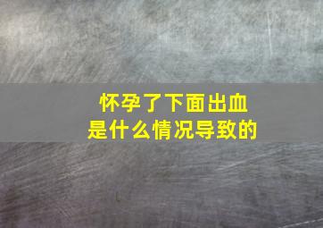 怀孕了下面出血是什么情况导致的