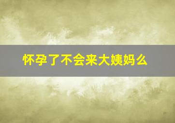 怀孕了不会来大姨妈么