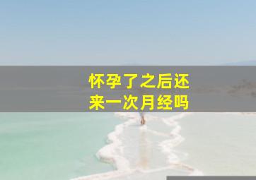 怀孕了之后还来一次月经吗