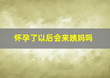 怀孕了以后会来姨妈吗