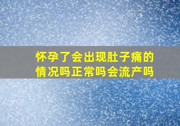 怀孕了会出现肚子痛的情况吗正常吗会流产吗