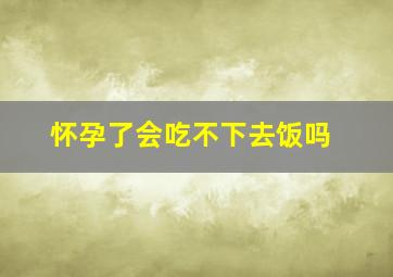 怀孕了会吃不下去饭吗