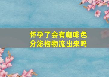 怀孕了会有咖啡色分泌物物流出来吗