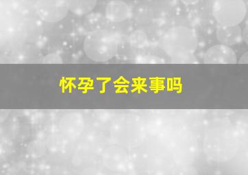 怀孕了会来事吗