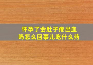 怀孕了会肚子疼出血吗怎么回事儿吃什么药