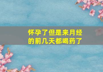 怀孕了但是来月经的前几天都喝药了