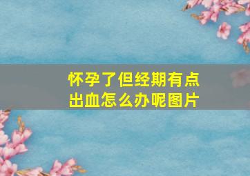 怀孕了但经期有点出血怎么办呢图片