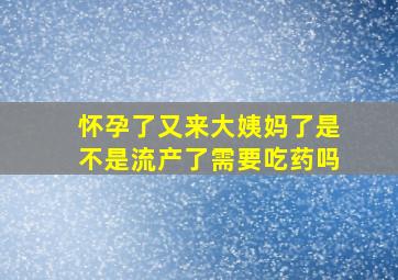 怀孕了又来大姨妈了是不是流产了需要吃药吗