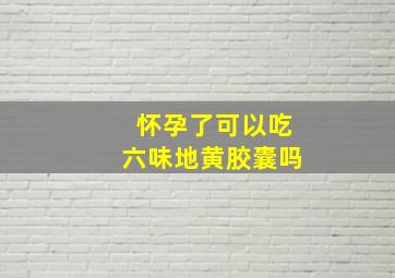 怀孕了可以吃六味地黄胶囊吗