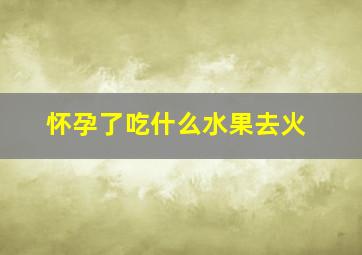 怀孕了吃什么水果去火