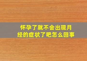 怀孕了就不会出现月经的症状了吧怎么回事