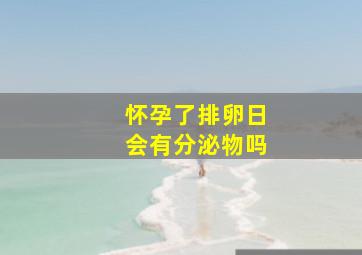 怀孕了排卵日会有分泌物吗