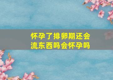 怀孕了排卵期还会流东西吗会怀孕吗