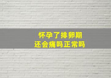 怀孕了排卵期还会痛吗正常吗