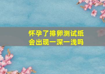 怀孕了排卵测试纸会出现一深一浅吗