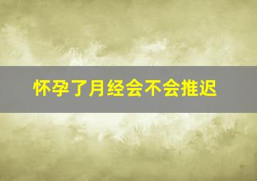 怀孕了月经会不会推迟