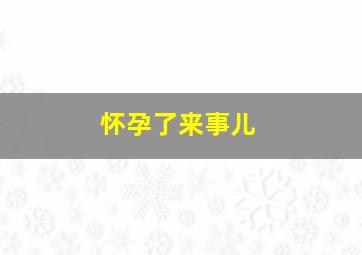 怀孕了来事儿