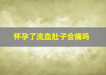 怀孕了流血肚子会痛吗