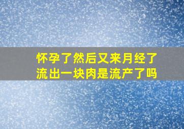 怀孕了然后又来月经了流出一块肉是流产了吗