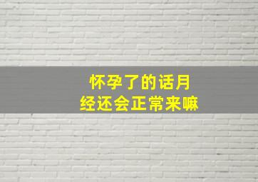 怀孕了的话月经还会正常来嘛