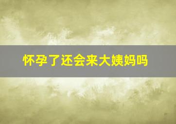 怀孕了还会来大姨妈吗