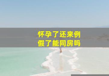 怀孕了还来例假了能同房吗