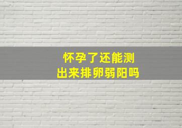 怀孕了还能测出来排卵弱阳吗