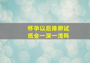 怀孕以后排卵试纸会一深一浅吗