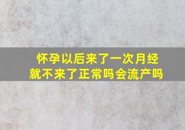 怀孕以后来了一次月经就不来了正常吗会流产吗