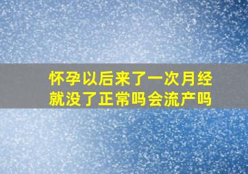 怀孕以后来了一次月经就没了正常吗会流产吗