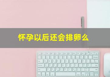 怀孕以后还会排卵么