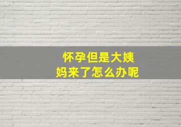 怀孕但是大姨妈来了怎么办呢