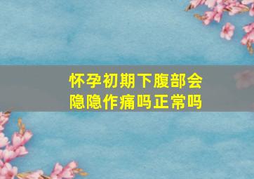 怀孕初期下腹部会隐隐作痛吗正常吗