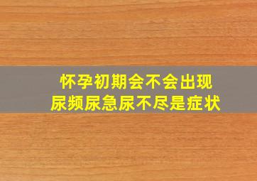 怀孕初期会不会出现尿频尿急尿不尽是症状