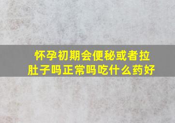 怀孕初期会便秘或者拉肚子吗正常吗吃什么药好