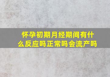 怀孕初期月经期间有什么反应吗正常吗会流产吗