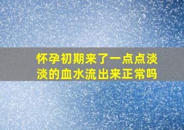 怀孕初期来了一点点淡淡的血水流出来正常吗