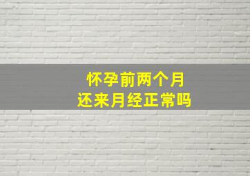 怀孕前两个月还来月经正常吗