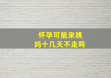 怀孕可能来姨妈十几天不走吗