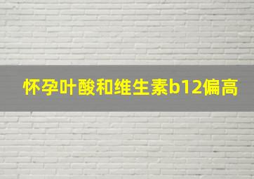 怀孕叶酸和维生素b12偏高