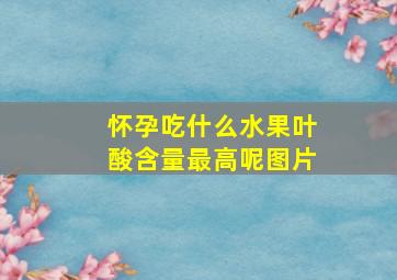 怀孕吃什么水果叶酸含量最高呢图片