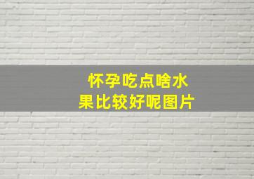 怀孕吃点啥水果比较好呢图片