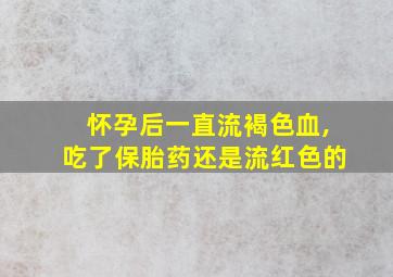 怀孕后一直流褐色血,吃了保胎药还是流红色的