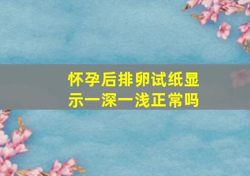 怀孕后排卵试纸显示一深一浅正常吗