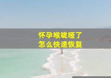 怀孕喉咙哑了怎么快速恢复