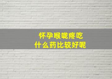 怀孕喉咙疼吃什么药比较好呢