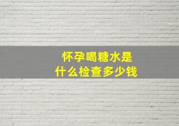 怀孕喝糖水是什么检查多少钱